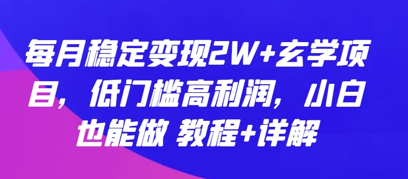 每月稳定变现2W+玄学项目，低门槛高利润，小白也能做 教程+详解【揭秘】_微雨项目网