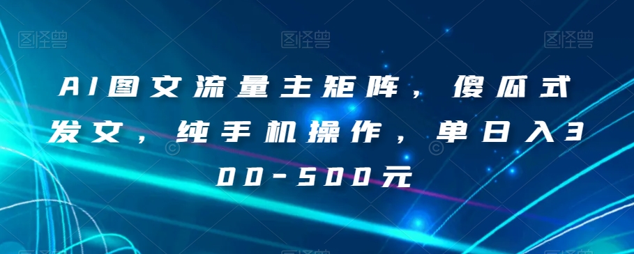 AI图文流量主矩阵，傻瓜式发文，纯手机操作，单日入300-500元【揭秘】_微雨项目网