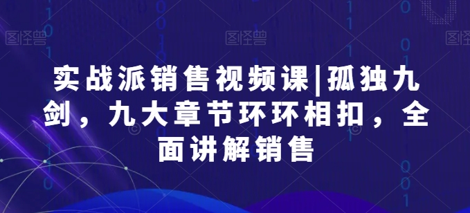 实战派销售视频课|孤独九剑，九大章节环环相扣，全面讲解销售_微雨项目网