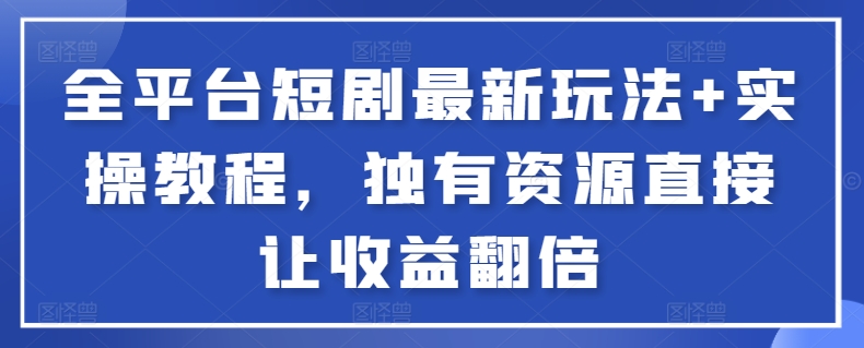 全平台短剧最新玩法+实操教程，独有资源直接让收益翻倍【揭秘】_微雨项目网