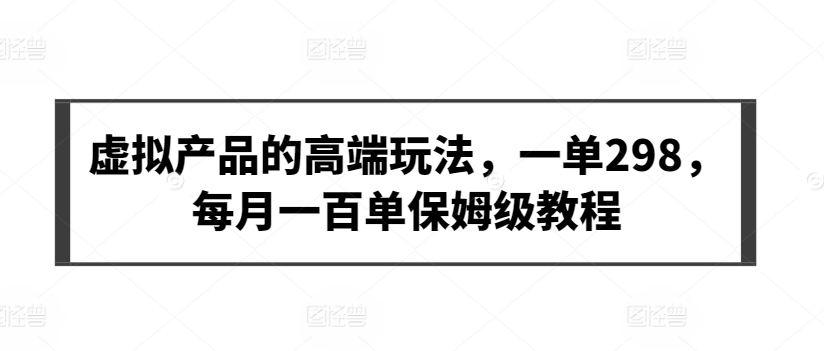 虚拟产品的高端玩法，一单298，每月一百单保姆级教程【揭秘】_微雨项目网