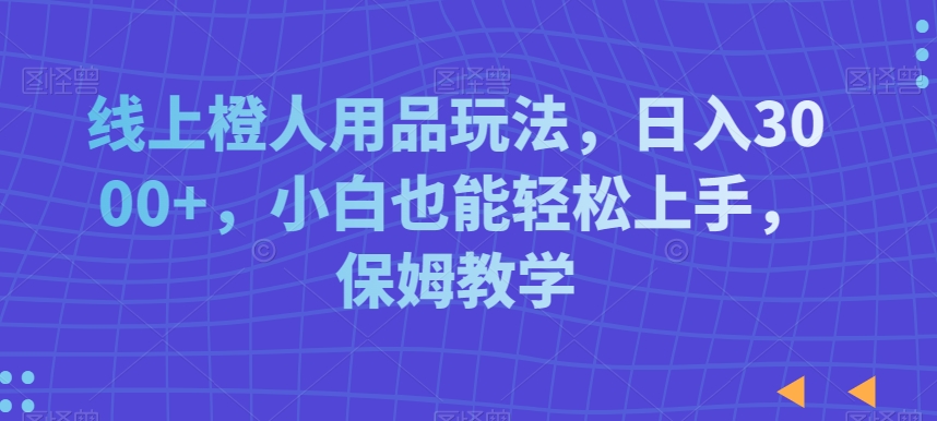 线上橙人用品玩法，日入3000+，小白也能轻松上手，保姆教学【揭秘】_微雨项目网