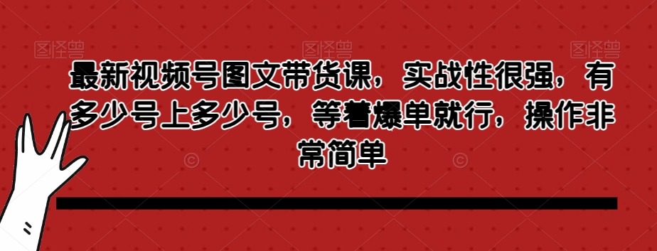 最新视频号图文带货课，实战性很强，有多少号上多少号，等着爆单就行，操作非常简单_微雨项目网