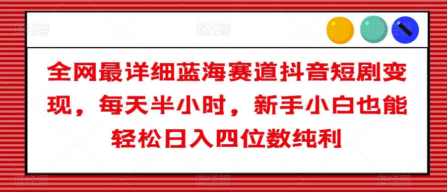 全网最详细蓝海赛道抖音短剧变现，每天半小时，新手小白也能轻松日入四位数纯利【揭秘】_微雨项目网