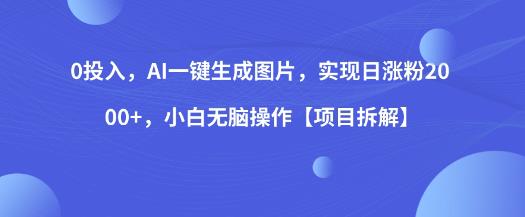 0投入，AI一键生成图片，实现日涨粉2000+，小白无脑操作【项目拆解】_微雨项目网