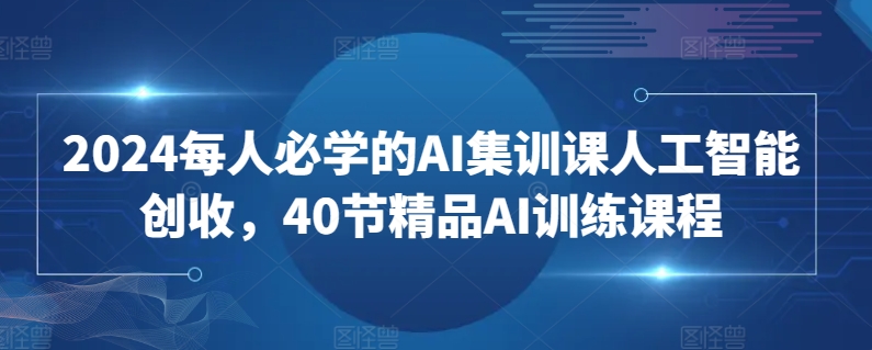 2024每人必学的AI集训课人工智能创收，40节精品AI训练课程_微雨项目网