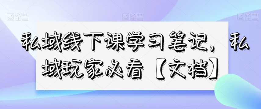 私域线下课学习笔记，​私域玩家必看【文档】_微雨项目网