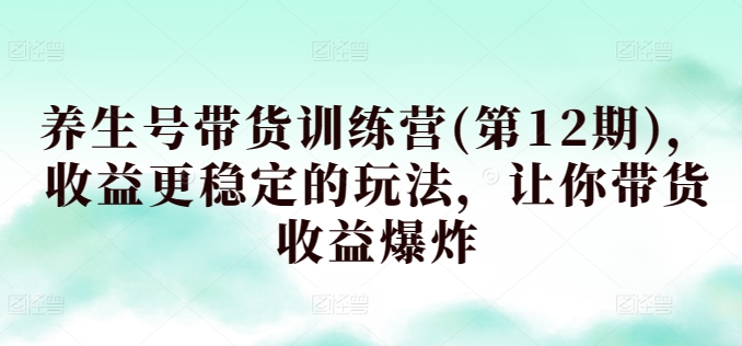 养生号带货训练营(第12期)，收益更稳定的玩法，让你带货收益爆炸_微雨项目网