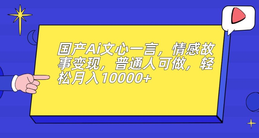 国产Ai文心一言，情感故事变现，普通人可做，轻松月入10000+【揭秘】_微雨项目网