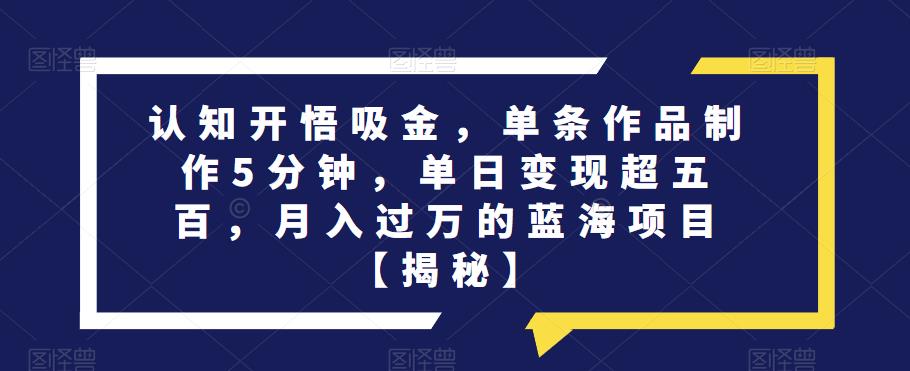 认知开悟吸金，单条作品制作5分钟，单日变现超五百，月入过万的蓝海项目【揭秘】_微雨项目网