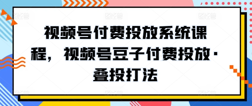 视频号付费投放系统课程，视频号豆子付费投放·叠投打法_微雨项目网