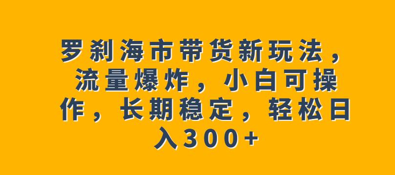 罗刹海市带货新玩法，流量爆炸，小白可操作，长期稳定，轻松日入300+【揭秘】_微雨项目网