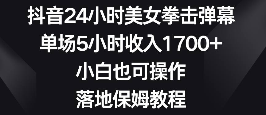 抖音24小时美女拳击弹幕，单场5小时收入1700+，小白也可操作，落地保姆教程【揭秘】_微雨项目网