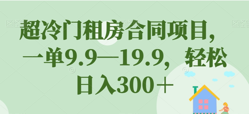 超冷门租房合同项目，一单9.9—19.9，轻松日入300＋【揭秘】_微雨项目网