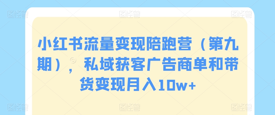 小红书流量变现陪跑营（第九期），私域获客广告商单和带货变现月入10w+_微雨项目网