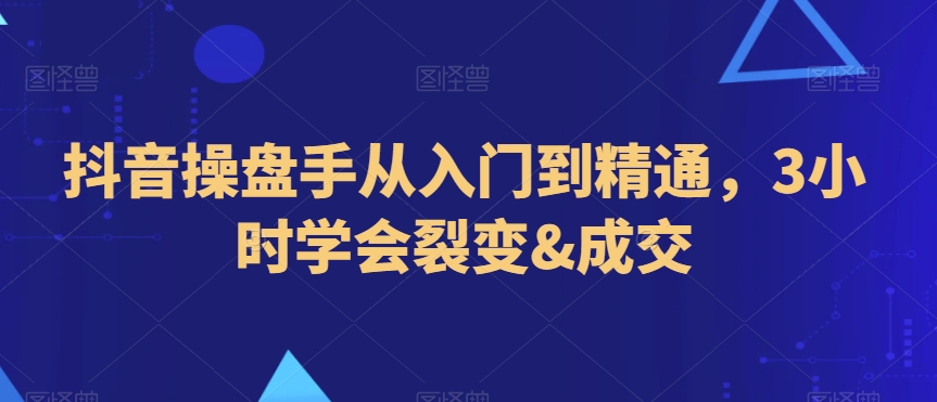 抖音操盘手从入门到精通，3小时学会裂变&成交_微雨项目网