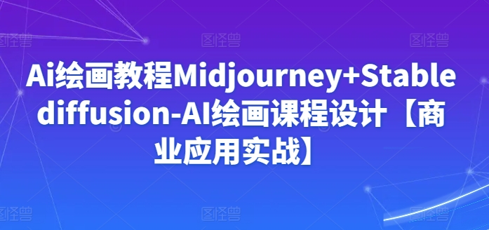 Ai绘画教程Midjourney+Stablediffusion-AI绘画课程设计【商业应用实战】_微雨项目网