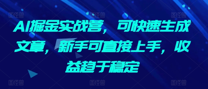 AI掘金实战营，可快速生成文章，新手可直接上手，收益趋于稳定_微雨项目网