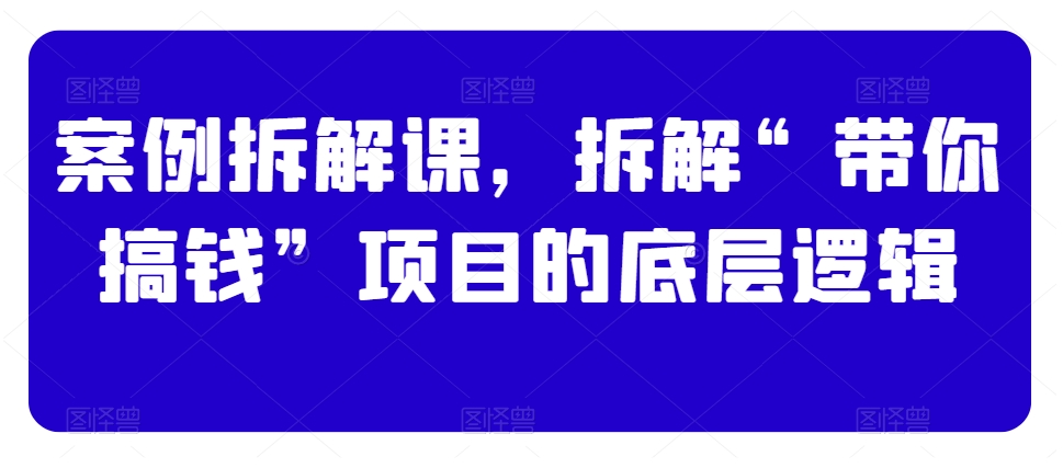 案例拆解课，拆解“带你搞钱”项目的底层逻辑_微雨项目网