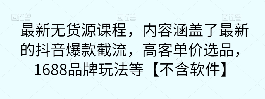 最新无货源课程，内容涵盖了最新的抖音爆款截流，高客单价选品，1688品牌玩法等【不含软件】_微雨项目网