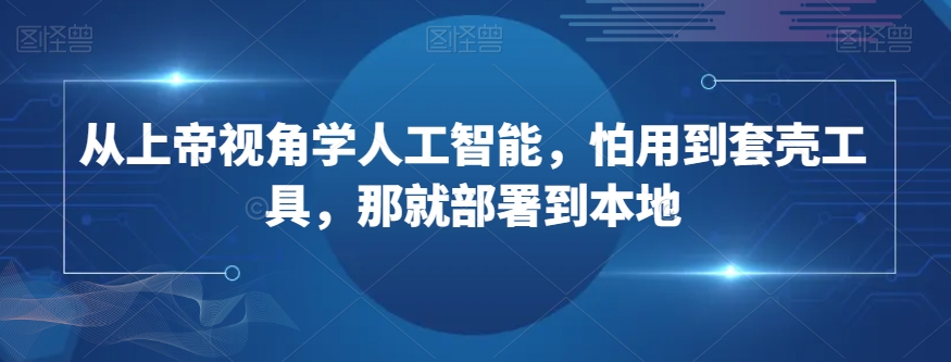 从上帝视角学人工智能，怕用到套壳工具，那就部署到本地_微雨项目网