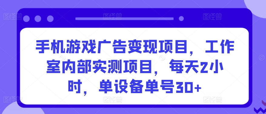 手机游戏广告变现项目，工作室内部实测项目，每天2小时，单设备单号30+【揭秘】_微雨项目网