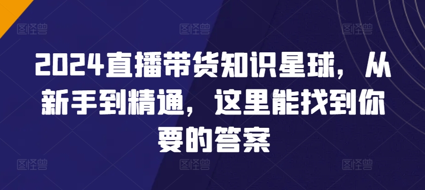 2024直播带货知识星球，从新手到精通，这里能找到你要的答案_微雨项目网