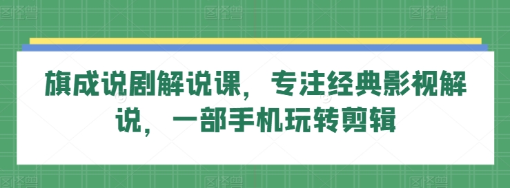 旗成说剧解说课，专注经典影视解说，一部手机玩转剪辑_微雨项目网