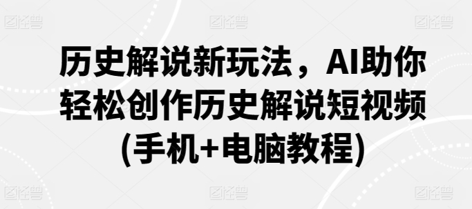 历史解说新玩法，AI助你轻松创作历史解说短视频(手机+电脑教程)_微雨项目网