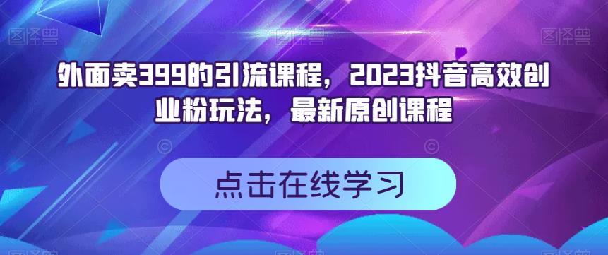 外面卖399的引流课程，2023抖音高效创业粉玩法，最新原创课程_微雨项目网