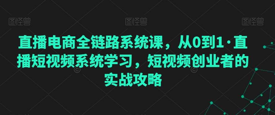 直播电商全链路系统课，从0到1·直播短视频系统学习，短视频创业者的实战攻略_微雨项目网