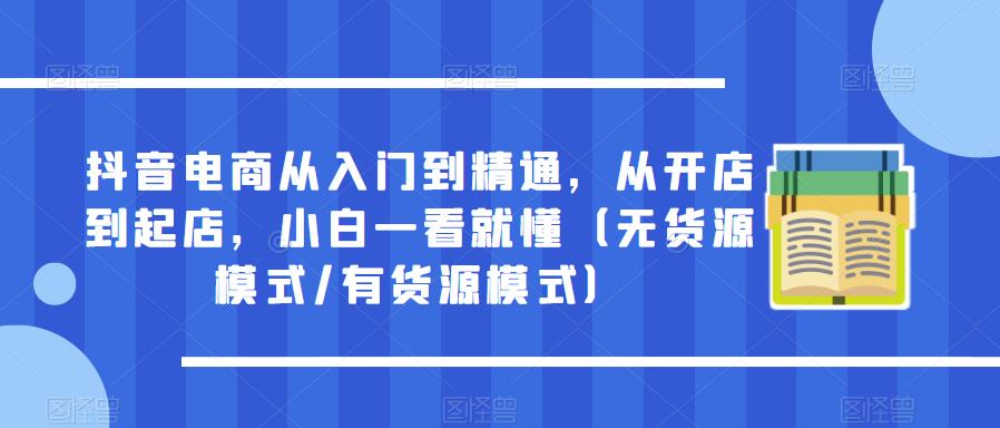 抖音电商从入门到精通，从开店到起店，小白一看就懂（无货源模式/有货源模式）_微雨项目网