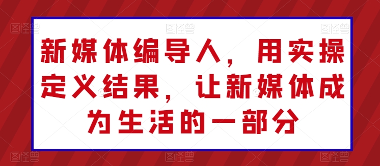 新媒体编导人，用实操定义结果，让新媒体成为生活的一部分_微雨项目网