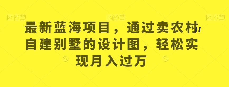 最新蓝海项目，通过卖农村自建别墅的设计图，轻松实现月入过万【揭秘】_微雨项目网