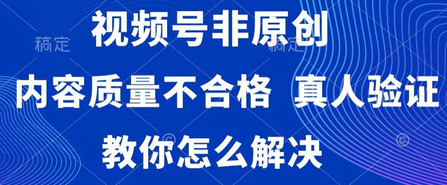 视频号非原创，内容质量不合格，真人验证，违规怎么解决【揭秘】_微雨项目网