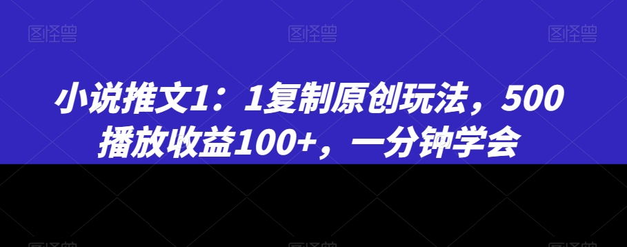 小说推文1：1复制原创玩法，500播放收益100+，一分钟学会【揭秘】_微雨项目网