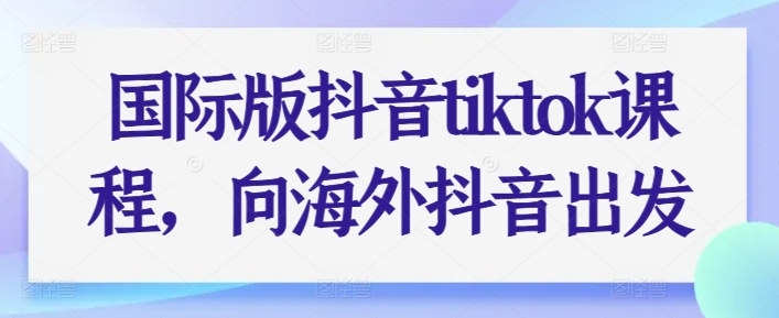 国际版抖音tiktok课程，向海外抖音出发_微雨项目网