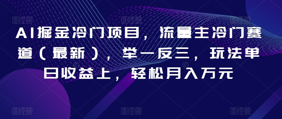 AI掘金冷门项目，流量主冷门赛道（最新），举一反三，玩法单日收益上，轻松月入万元【揭秘】_微雨项目网