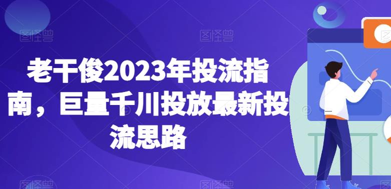 老干俊2023年投流指南，巨量千川投放最新投流思路_微雨项目网