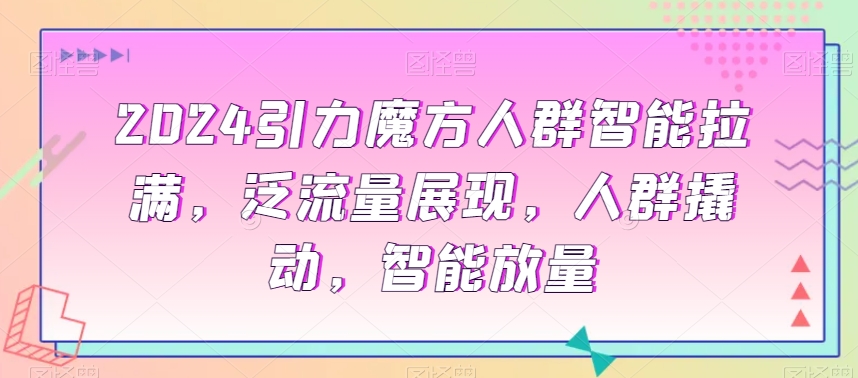 2024引力魔方人群智能拉满，​泛流量展现，人群撬动，智能放量_微雨项目网