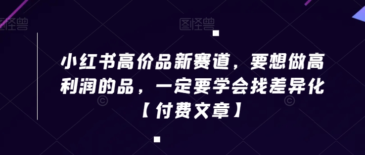 小红书高价品新赛道，要想做高利润的品，一定要学会找差异化【付费文章】_微雨项目网