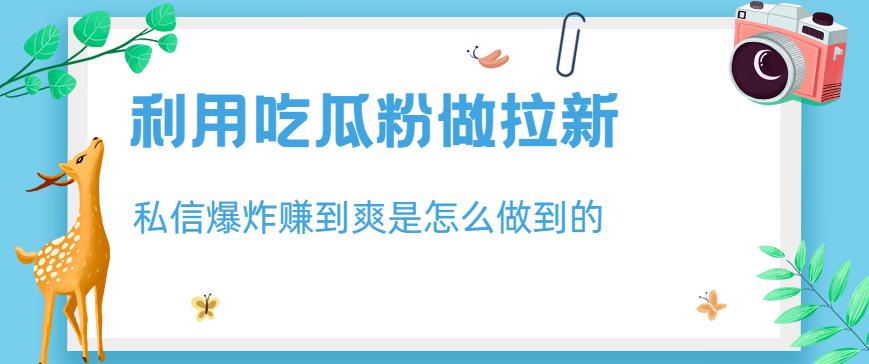 利用吃瓜粉做拉新，私信爆炸日入1000+赚到爽是怎么做到的【揭秘】_微雨项目网