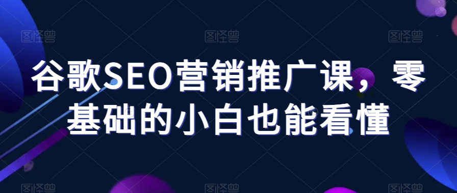 谷歌SEO营销推广课，零基础的小白也能看懂_微雨项目网