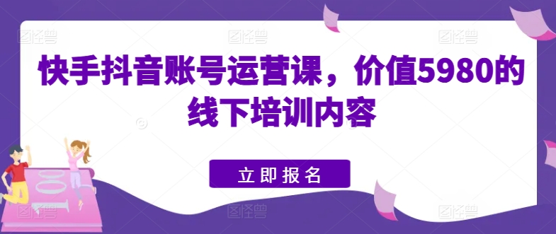 快手抖音账号运营课，价值5980的线下培训内容_微雨项目网