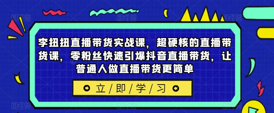 李扭扭直播带货实战课，超硬核的直播带货课，零粉丝快速引爆抖音直播带货，让普通人做直播带货更简单_微雨项目网