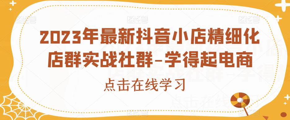 2023年最新抖音小店精细化店群实战社群-学得起电商_微雨项目网