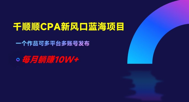 千顺顺CPA新风口蓝海项目，一个作品可多平台多账号发布，每月躺赚10W+【揭秘】_微雨项目网