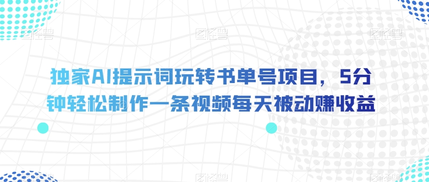 独家AI提示词玩转书单号项目，5分钟轻松制作一条视频每天被动赚收益【揭秘】_微雨项目网