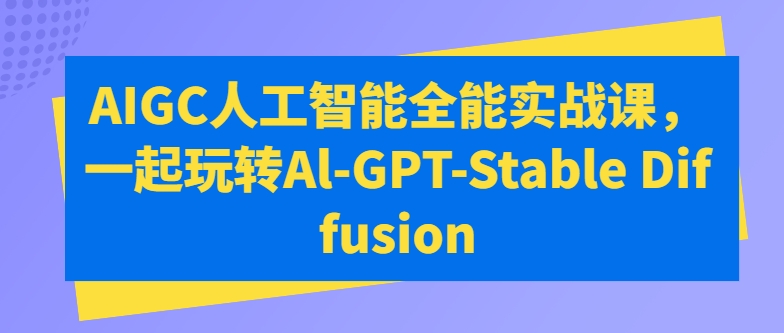 AIGC人工智能全能实战课，一起玩转Al-GPT-Stable Diffusion_微雨项目网