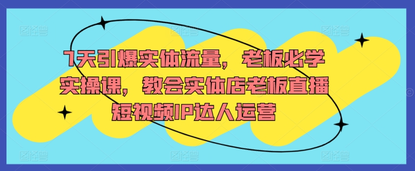 7天引爆实体流量，老板必学实操课，教会实体店老板直播短视频IP达人运营_微雨项目网